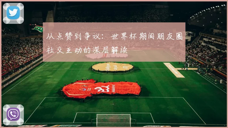 从点赞到争议：世界杯期间朋友圈社交互动的深层解读