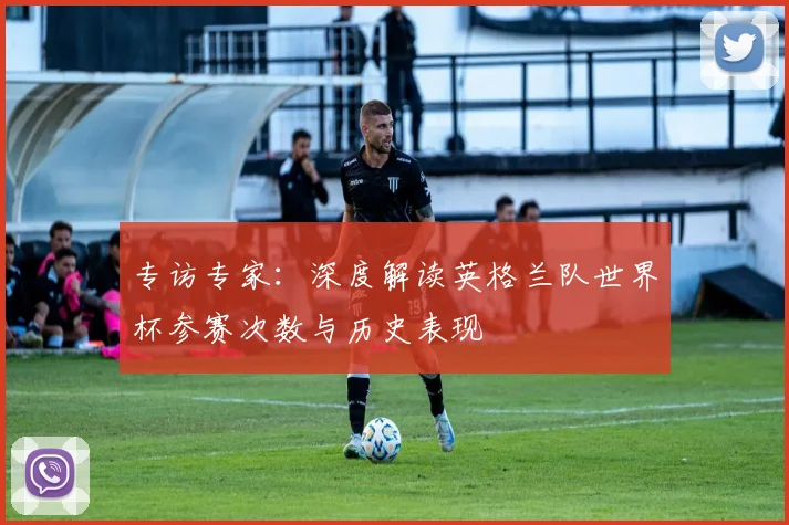 专访专家：深度解读英格兰队世界杯参赛次数与历史表现