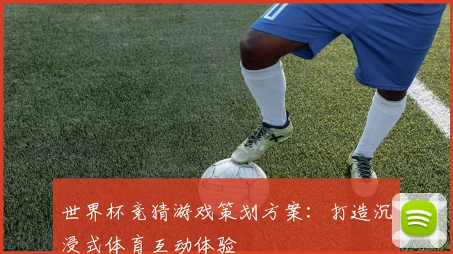 世界杯竞猜游戏策划方案：打造沉浸式体育互动体验