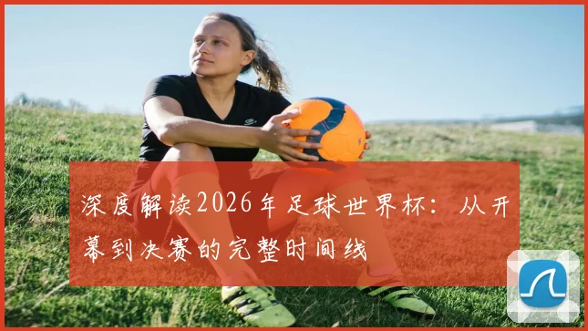 深度解读2026年足球世界杯：从开幕到决赛的完整时间线