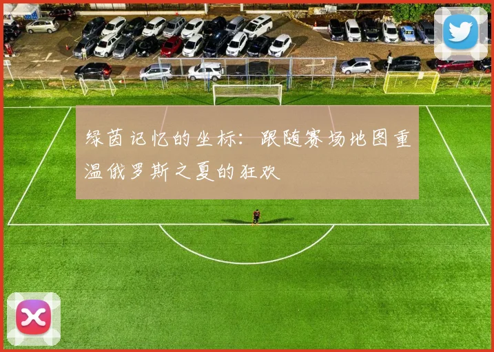 绿茵记忆的坐标：跟随赛场地图重温俄罗斯之夏的狂欢