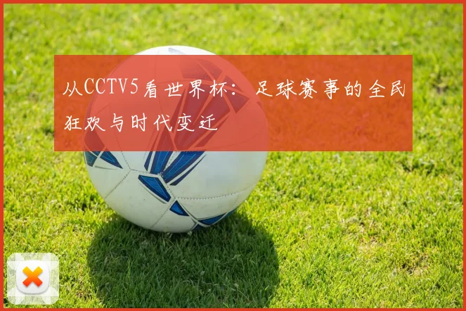 从CCTV5看世界杯：足球赛事的全民狂欢与时代变迁