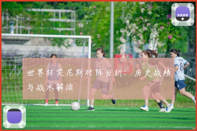 世界杯突尼斯对阵分析：历史战绩与战术解读