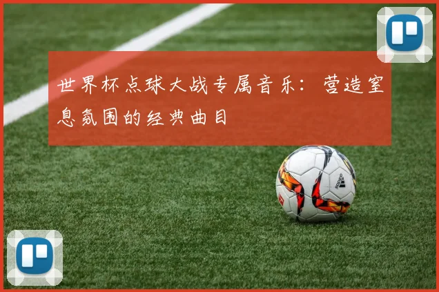 世界杯点球大战专属音乐：营造窒息氛围的经典曲目
