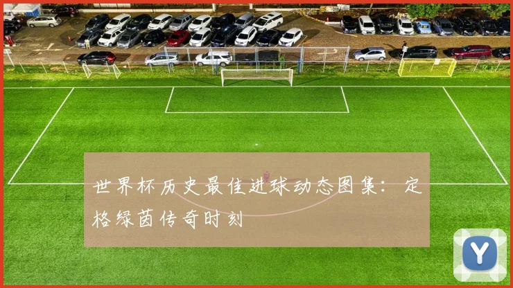 世界杯历史最佳进球动态图集：定格绿茵传奇时刻