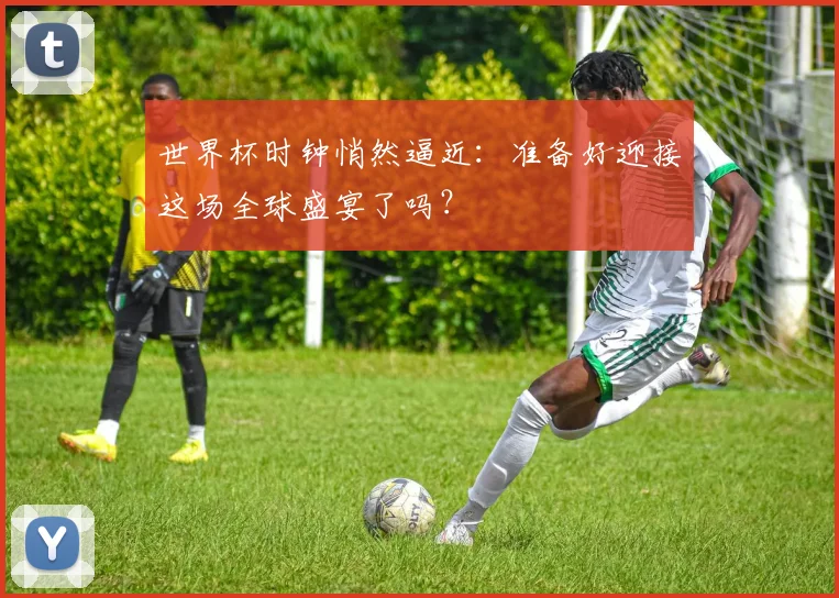 世界杯时钟悄然逼近：准备好迎接这场全球盛宴了吗？